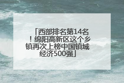 西部排名第14名！绵阳高新区这个乡镇再次上榜中国镇域经济500强