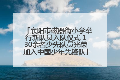 襄阳市磁器街小学举行新队员入队仪式 130余名少先队员光荣加入中国少年先锋队