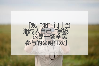观“湘”门丨当湘潭人自己“掌镜” 这是一场全民参与的文明狂欢