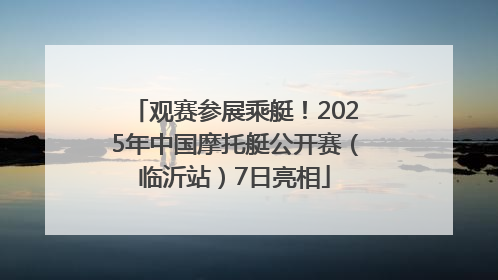 观赛参展乘艇！2025年中国摩托艇公开赛（临沂站）7日亮相