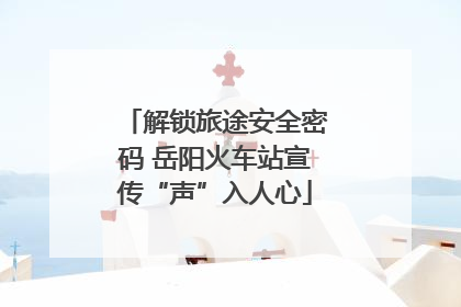 解锁旅途安全密码 岳阳火车站宣传“声”入人心