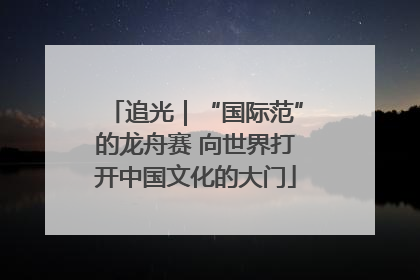 追光｜“国际范”的龙舟赛 向世界打开中国文化的大门