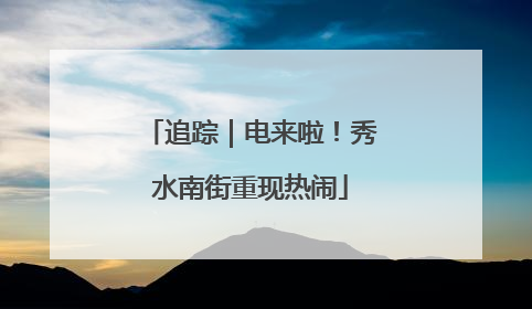 追踪｜电来啦！秀水南街重现热闹