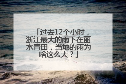 过去12个小时，浙江最大的雨下在丽水青田，当地的雨为啥这么大？