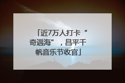 近7万人打卡“奇遇海”，昌平千帆音乐节收官