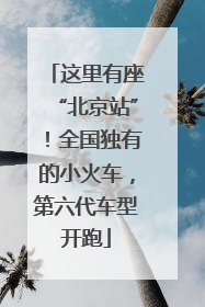 这里有座“北京站”！全国独有的小火车，第六代车型开跑