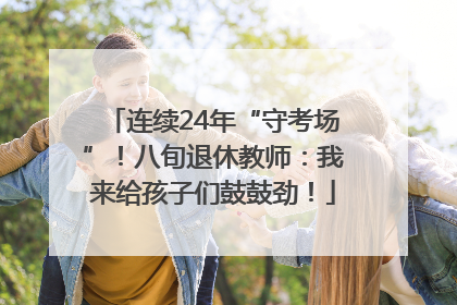 连续24年“守考场”！八旬退休教师：我来给孩子们鼓鼓劲！