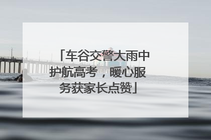 车谷交警大雨中护航高考，暖心服务获家长点赞