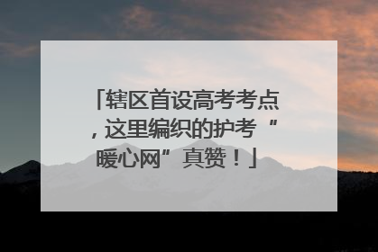 辖区首设高考考点，这里编织的护考“暖心网”真赞！