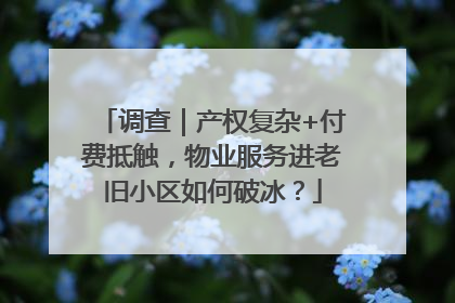 调查｜产权复杂+付费抵触，物业服务进老旧小区如何破冰？