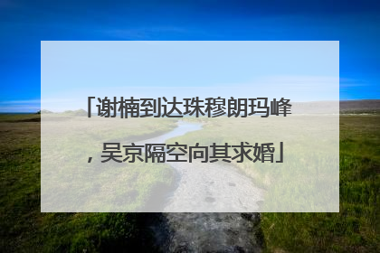 谢楠到达珠穆朗玛峰，吴京隔空向其求婚