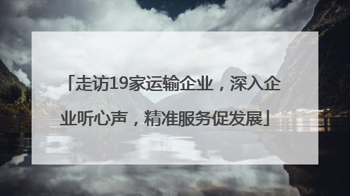 走访19家运输企业，深入企业听心声，精准服务促发展