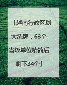越南行政区划大洗牌，63个省级单位精简后剩下34个