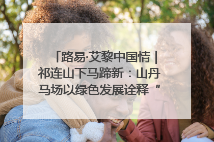 路易·艾黎中国情｜祁连山下马蹄新：山丹马场以绿色发展诠释“两山”理论实践