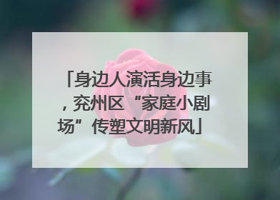 身边人演活身边事，兖州区“家庭小剧场”传塑文明新风