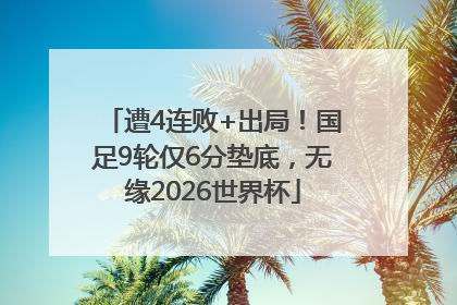遭4连败+出局！国足9轮仅6分垫底，无缘2026世界杯