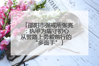 邵阳市强戒所张亮：执甲为盾守初心 从警路上勇毅前行的“多面手”