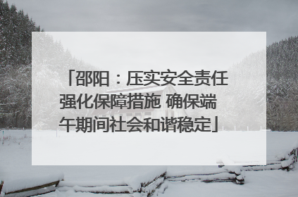 邵阳：压实安全责任强化保障措施 确保端午期间社会和谐稳定