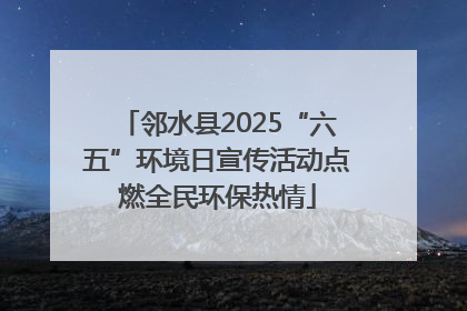 邻水县2025“六五”环境日宣传活动点燃全民环保热情