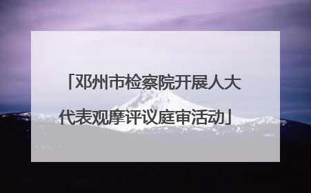 邓州市检察院开展人大代表观摩评议庭审活动