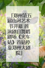 郑州第五届山河艺术节开幕 首演剧目舞蹈剧场《火车站》首站停靠郑州大剧院