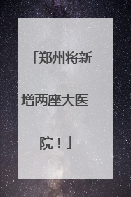 郑州将新增两座大医院！