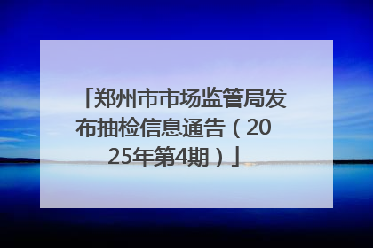 郑州市市场监管局发布抽检信息通告（2025年第4期）