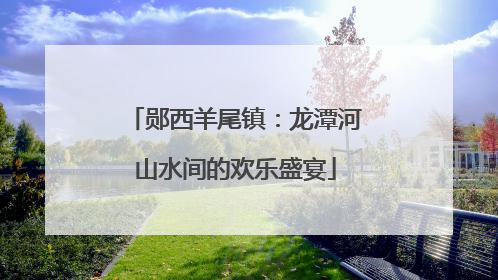 郧西羊尾镇：龙潭河山水间的欢乐盛宴