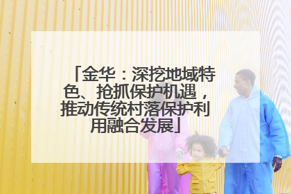 金华：深挖地域特色、抢抓保护机遇，推动传统村落保护利用融合发展