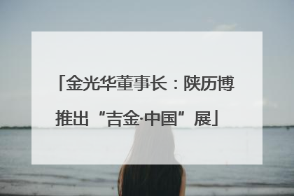 金光华董事长：陕历博推出“吉金·中国”展