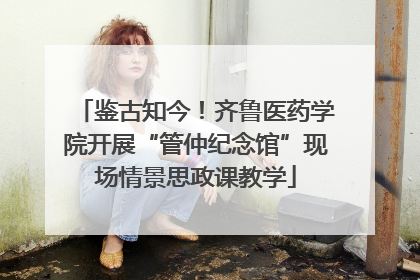 鉴古知今！齐鲁医药学院开展“管仲纪念馆”现场情景思政课教学