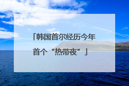 韩国首尔经历今年首个“热带夜”