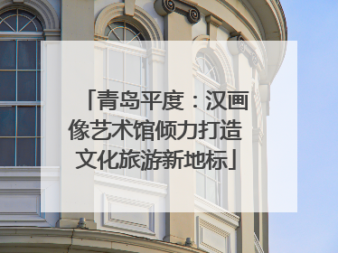 青岛平度：汉画像艺术馆倾力打造文化旅游新地标