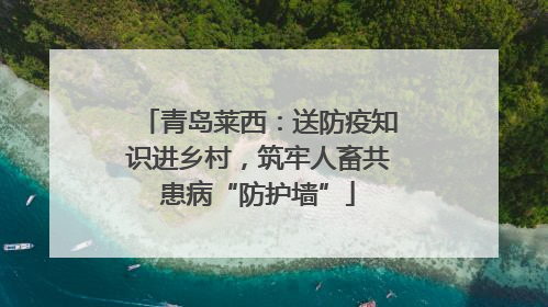 青岛莱西：送防疫知识进乡村，筑牢人畜共患病“防护墙”