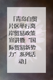 青岛自贸片区举行离岸贸易政策宣讲暨“国际贸易新势力”系列活动
