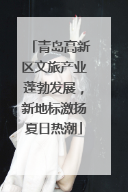 青岛高新区文旅产业蓬勃发展，新地标激扬夏日热潮