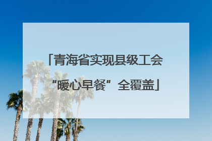 青海省实现县级工会“暖心早餐”全覆盖