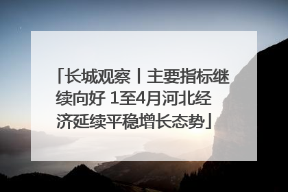 长城观察丨主要指标继续向好 1至4月河北经济延续平稳增长态势