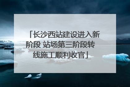 长沙西站建设进入新阶段 站场第三阶段转线施工顺利收官