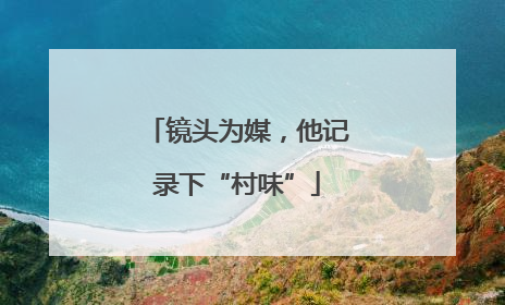 镜头为媒，他记录下“村味”