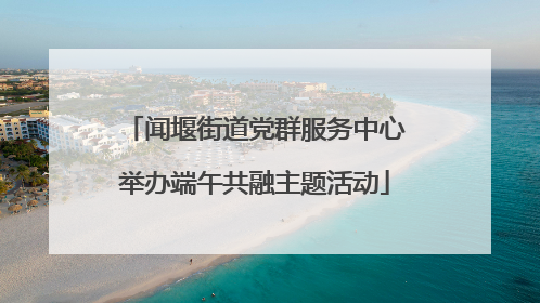 闻堰街道党群服务中心举办端午共融主题活动