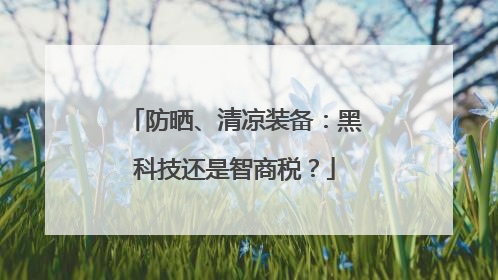 防晒、清凉装备：黑科技还是智商税？
