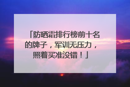 防晒霜排行榜前十名的牌子，军训无压力，照着买准没错！