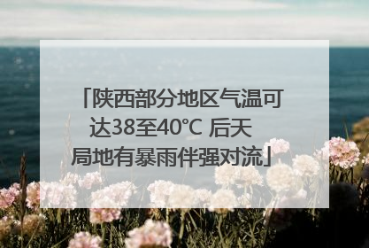 陕西部分地区气温可达38至40℃ 后天局地有暴雨伴强对流