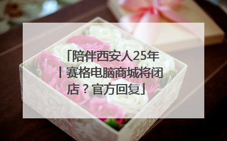 陪伴西安人25年丨赛格电脑商城将闭店？官方回复