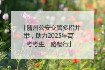 随州公安交警多措并举，助力2025年高考考生一路畅行