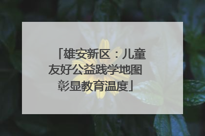 雄安新区：儿童友好公益践学地图彰显教育温度
