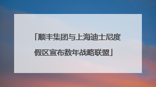 顺丰集团与上海迪士尼度假区宣布数年战略联盟