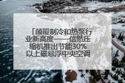 颠覆制冷和热泵行业新高度——信然压缩机推出节能30%以上磁悬浮中央空调和磁悬浮热泵