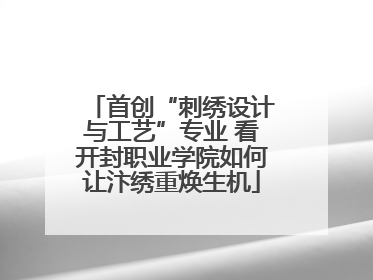 首创“刺绣设计与工艺”专业 看开封职业学院如何让汴绣重焕生机